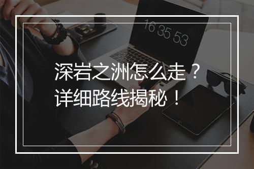深岩之洲怎么走?详细路线揭秘!