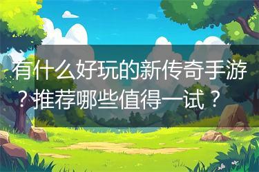 有什么好玩的新传奇手游？推荐哪些值得一试？