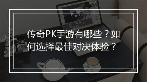 传奇PK手游有哪些？如何选择最佳对决体验？