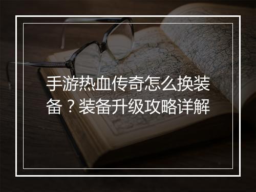 手游热血传奇怎么换装备？装备升级攻略详解