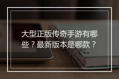 大型正版传奇手游有哪些？最新版本是哪款？