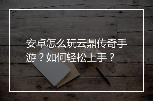 安卓怎么玩云鼎传奇手游？如何轻松上手？