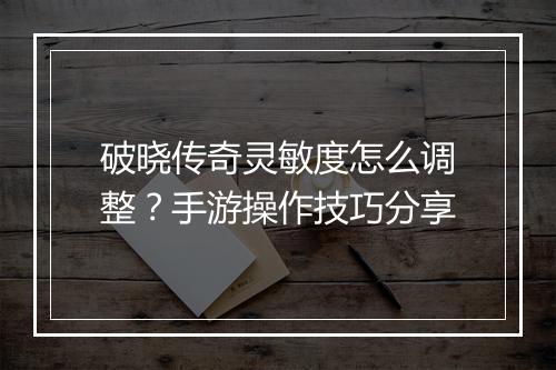破晓传奇灵敏度怎么调整？手游操作技巧分享