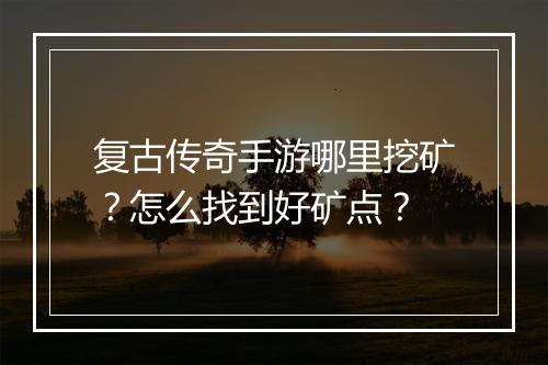 复古传奇手游哪里挖矿？怎么找到好矿点？