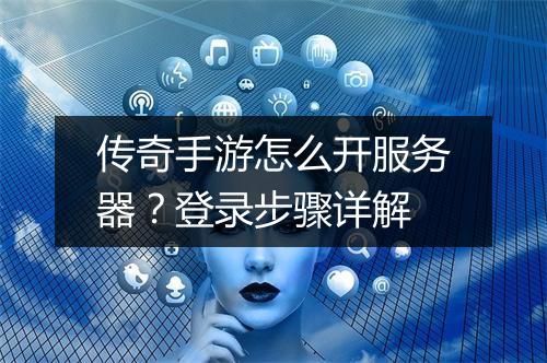 传奇手游怎么开服务器？登录步骤详解