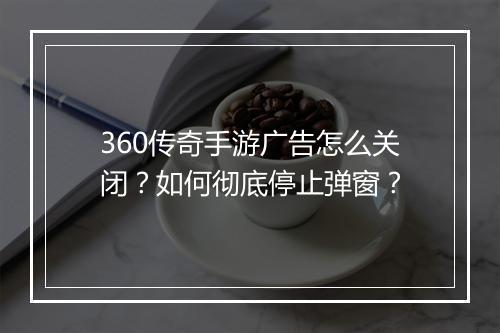 360传奇手游广告怎么关闭？如何彻底停止弹窗？