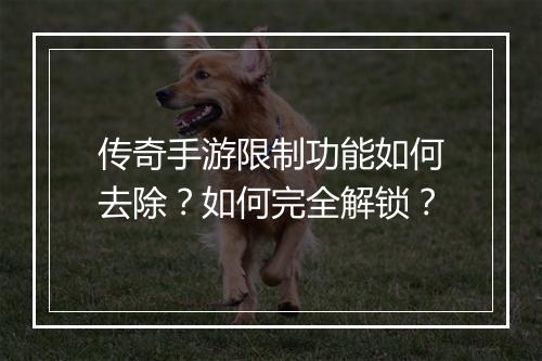 传奇手游限制功能如何去除？如何完全解锁？
