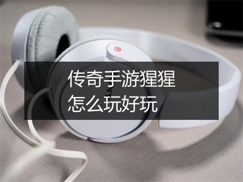 传奇手游猩猩怎么玩好玩