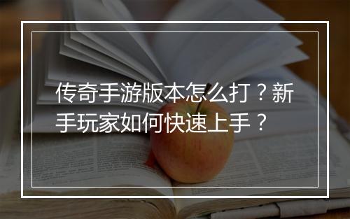 传奇手游版本怎么打？新手玩家如何快速上手？