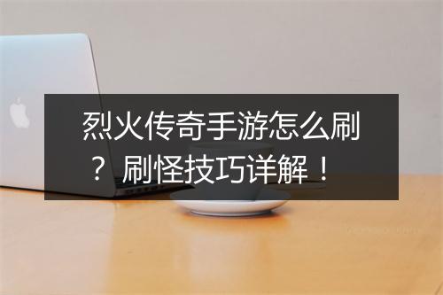 烈火传奇手游怎么刷？ 刷怪技巧详解！