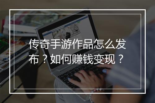 传奇手游作品怎么发布？如何赚钱变现？