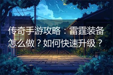 传奇手游攻略：雷霆装备怎么做？如何快速升级？