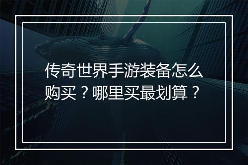 传奇世界手游装备怎么购买？哪里买最划算？