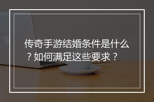传奇手游结婚条件是什么？如何满足这些要求？