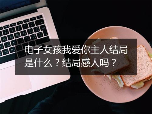 电子女孩我爱你主人结局是什么？结局感人吗？