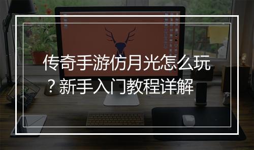 传奇手游仿月光怎么玩？新手入门教程详解