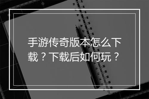 手游传奇版本怎么下载？下载后如何玩？