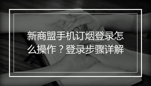 新商盟手机订烟登录怎么操作？登录步骤详解