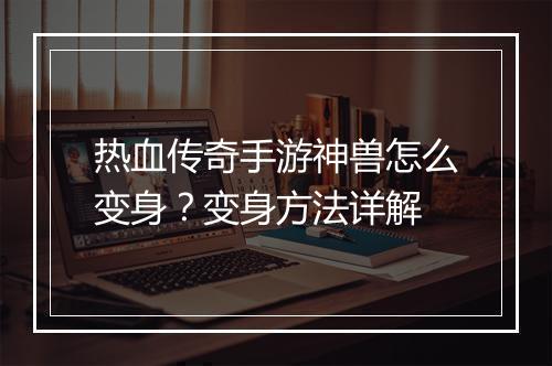 热血传奇手游神兽怎么变身？变身方法详解