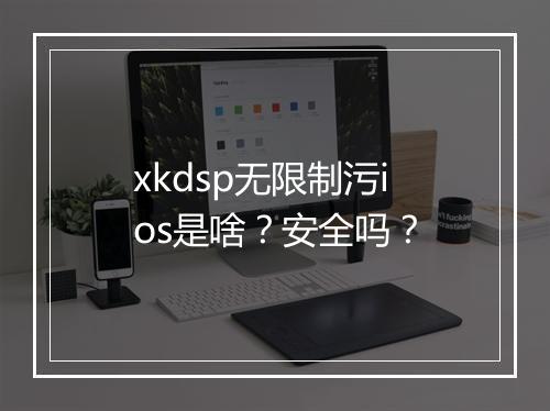 xkdsp无限制污ios是啥？安全吗？