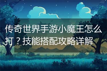 传奇世界手游小魔王怎么打？技能搭配攻略详解