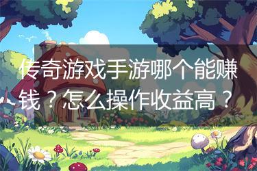 传奇游戏手游哪个能赚钱？怎么操作收益高？
