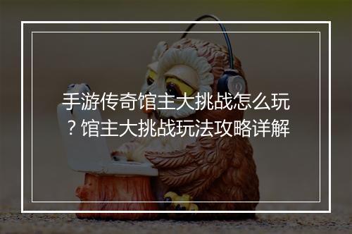 手游传奇馆主大挑战怎么玩？馆主大挑战玩法攻略详解