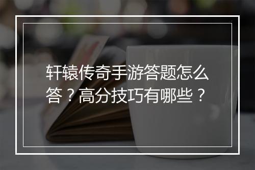 轩辕传奇手游答题怎么答？高分技巧有哪些？