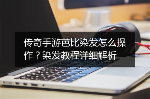 传奇手游芭比染发怎么操作？染发教程详细解析
