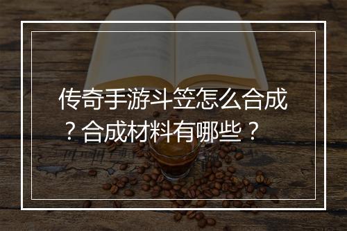 传奇手游斗笠怎么合成？合成材料有哪些？
