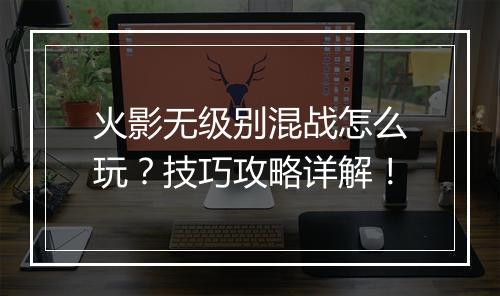 火影无级别混战怎么玩？技巧攻略详解！