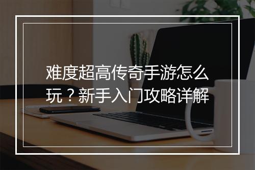 难度超高传奇手游怎么玩？新手入门攻略详解