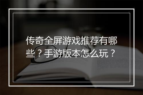 传奇全屏游戏推荐有哪些？手游版本怎么玩？