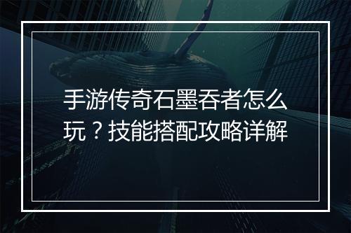 手游传奇石墨吞者怎么玩？技能搭配攻略详解