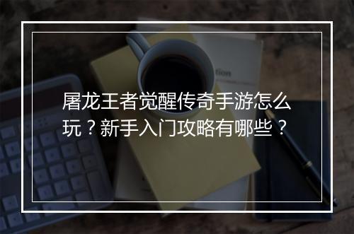 屠龙王者觉醒传奇手游怎么玩？新手入门攻略有哪些？