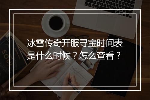 冰雪传奇开服寻宝时间表是什么时候？怎么查看？
