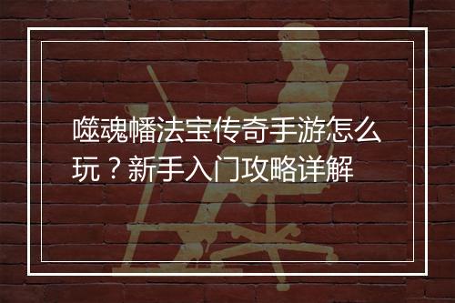 噬魂幡法宝传奇手游怎么玩？新手入门攻略详解