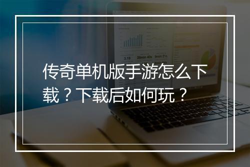 传奇单机版手游怎么下载？下载后如何玩？