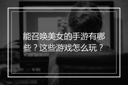 能召唤美女的手游有哪些？这些游戏怎么玩？