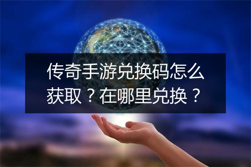 传奇手游兑换码怎么获取？在哪里兑换？