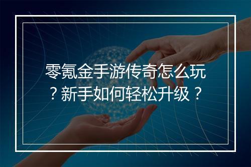 零氪金手游传奇怎么玩？新手如何轻松升级？