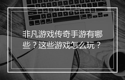 非凡游戏传奇手游有哪些？这些游戏怎么玩？