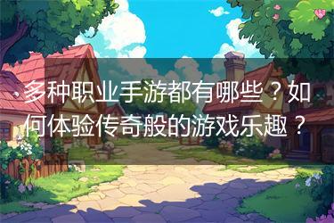 多种职业手游都有哪些？如何体验传奇般的游戏乐趣？