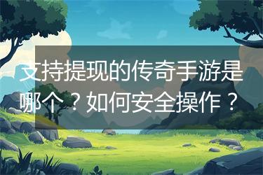 支持提现的传奇手游是哪个？如何安全操作？