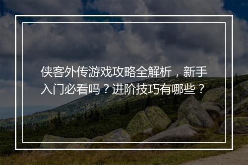 侠客外传游戏攻略全解析，新手入门必看吗？进阶技巧有哪些？