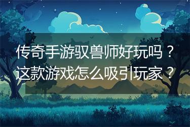 传奇手游驭兽师好玩吗？这款游戏怎么吸引玩家？