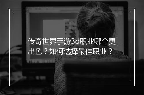 传奇世界手游3d职业哪个更出色？如何选择最佳职业？