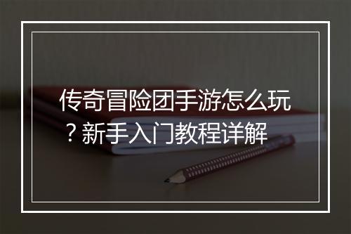 传奇冒险团手游怎么玩？新手入门教程详解
