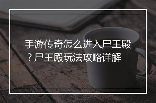手游传奇怎么进入尸王殿？尸王殿玩法攻略详解