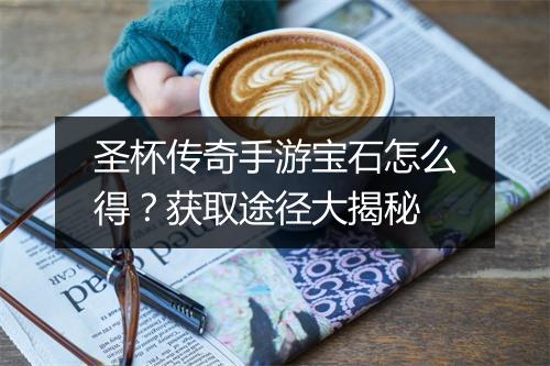 圣杯传奇手游宝石怎么得？获取途径大揭秘